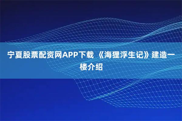宁夏股票配资网APP下载 《海狸浮生记》建造一楼介绍