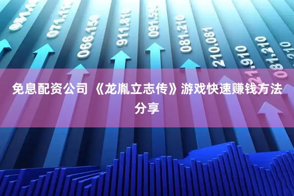 免息配资公司 《龙胤立志传》游戏快速赚钱方法分享
