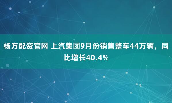 杨方配资官网 上汽集团9月份销售整车44万辆，同比增长40.4%