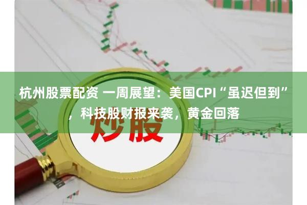 杭州股票配资 一周展望:美国CPI“虽迟但到”,科技股财报来袭,黄金回落