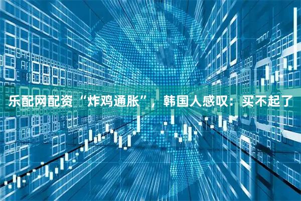 乐配网配资 “炸鸡通胀”,韩国人感叹:买不起了