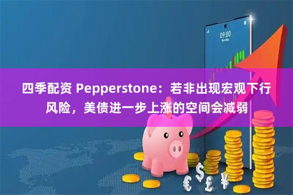 四季配资 Pepperstone：若非出现宏观下行风险，美债进一步上涨的空间会减弱