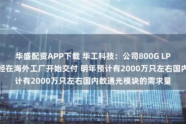 华盛配资APP下载 华工科技:公司800G LPO光模块在10月份已经在海外工厂开始交付 明年预计有2000万只左右国内数通光模块的需求量