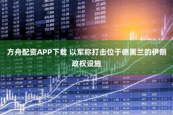 方舟配资APP下载 以军称打击位于德黑兰的伊朗政权设施