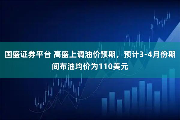 国盛证券平台 高盛上调油价预期，预计3-4月份期间布油均价为110美元