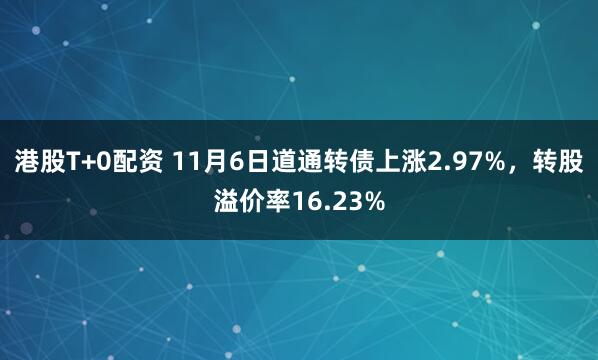 港股T+0配资 11月6日道通转债上涨2.97%,转股溢价率16.23%