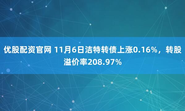 优股配资官网 11月6日洁特转债上涨0.16%，转股溢价率208.97%