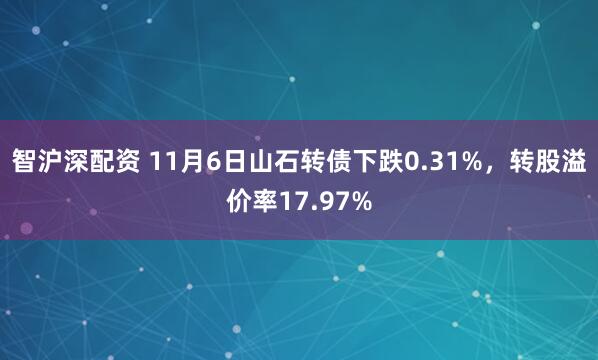 智沪深配资 11月6日山石转债下跌0.31%，转股溢价率17.97%