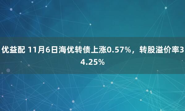 优益配 11月6日海优转债上涨0.57%，转股溢价率34.25%