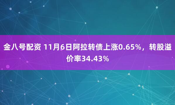 金八号配资 11月6日阿拉转债上涨0.65%，转股溢价率34.43%