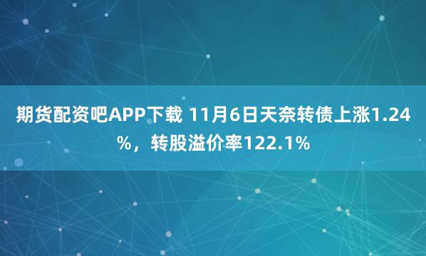 期货配资吧APP下载 11月6日天奈转债上涨1.24%,转股溢价率122.1%
