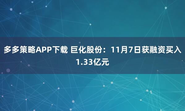 多多策略APP下载 巨化股份:11月7日获融资买入1.33亿元