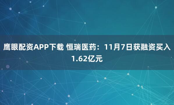 鹰眼配资APP下载 恒瑞医药：11月7日获融资买入1.62亿元
