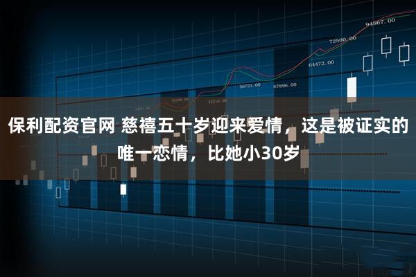 保利配资官网 慈禧五十岁迎来爱情，这是被证实的唯一恋情，比她小30岁