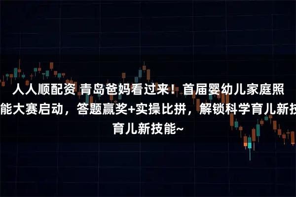 人人顺配资 青岛爸妈看过来!首届婴幼儿家庭照护技能大赛启动,答题赢奖+实操比拼,解锁科学育儿新技能~
