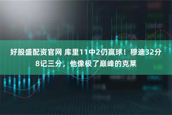 好股盛配资官网 库里11中2仍赢球!穆迪32分8记三分,他像极了巅峰的克莱