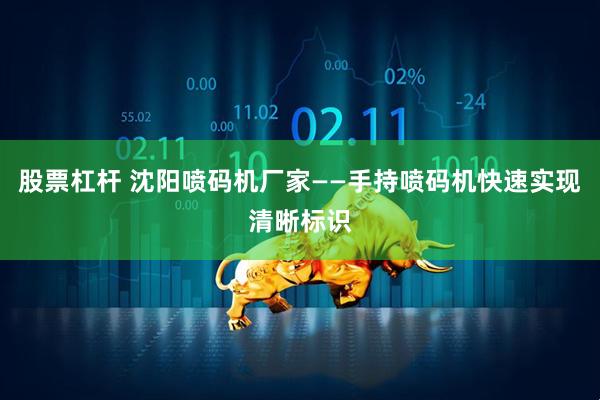 股票杠杆 沈阳喷码机厂家——手持喷码机快速实现清晰标识