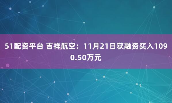 51配资平台 吉祥航空:11月21日获融资买入1090.50万元