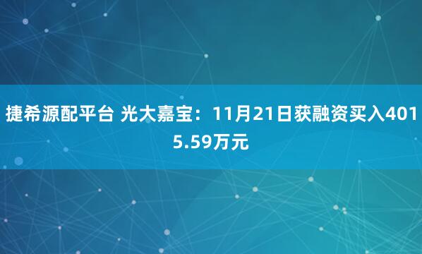 捷希源配平台 光大嘉宝:11月21日获融资买入4015.59万元