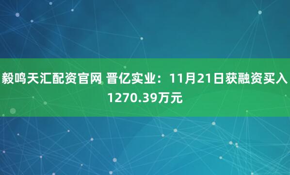 毅鸣天汇配资官网 晋亿实业：11月21日获融资买入1270.39万元