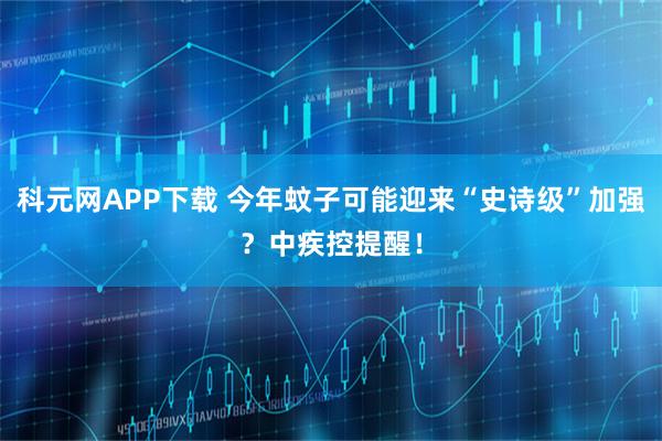 科元网APP下载 今年蚊子可能迎来“史诗级”加强？中疾控提醒！