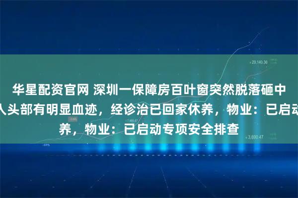 华星配资官网 深圳一保障房百叶窗突然脱落砸中一名老人，老人头部有明显血迹，经诊治已回家休养，物业：已启动专项安全排查