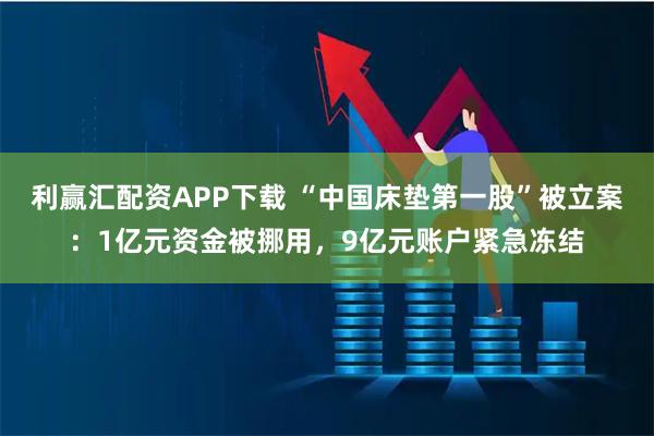 利赢汇配资APP下载 “中国床垫第一股”被立案：1亿元资金被挪用，9亿元账户紧急冻结