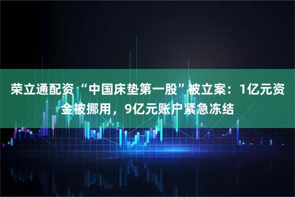 荣立通配资 “中国床垫第一股”被立案：1亿元资金被挪用，9亿元账户紧急冻结