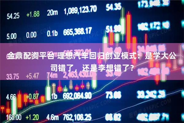 金鼎配资平台 理想汽车回归创业模式：是学大公司错了，还是李想错了？