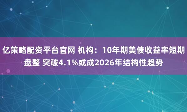 亿策略配资平台官网 机构:10年期美债收益率短期盘整 突破4.1%或成2026年结构性趋势