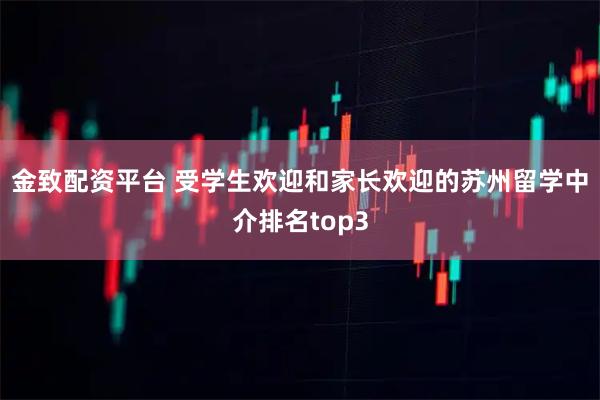 金致配资平台 受学生欢迎和家长欢迎的苏州留学中介排名top3