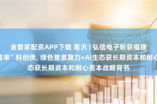 金管家配资APP下载 喜讯 | 弘信电子斩获福建及厦门双料“首单”科创债, 绿色普惠算力+AI生态获长期资本和耐心资本战略背书