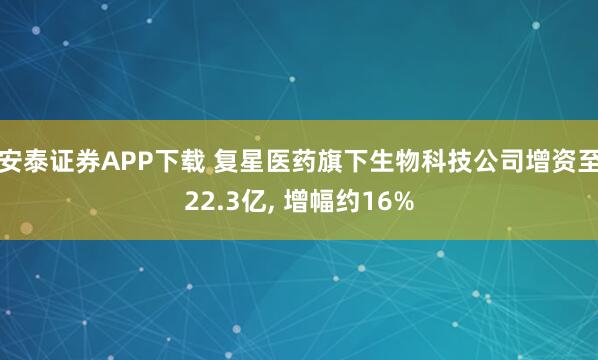 安泰证券APP下载 复星医药旗下生物科技公司增资至22.3亿, 增幅约16%