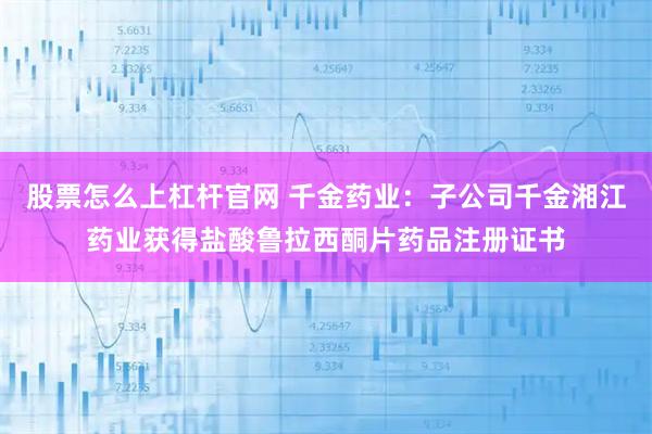 股票怎么上杠杆官网 千金药业：子公司千金湘江药业获得盐酸鲁拉西酮片药品注册证书