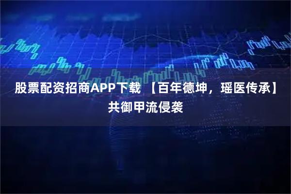 股票配资招商APP下载 【百年德坤，瑶医传承】共御甲流侵袭
