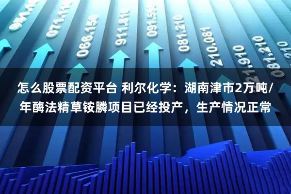 怎么股票配资平台 利尔化学：湖南津市2万吨/年酶法精草铵膦项目已经投产，生产情况正常