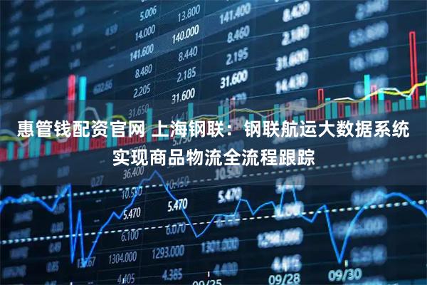 惠管钱配资官网 上海钢联：钢联航运大数据系统实现商品物流全流程跟踪