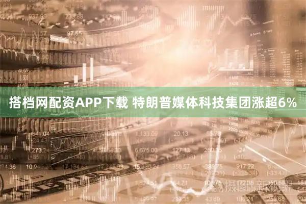 搭档网配资APP下载 特朗普媒体科技集团涨超6%