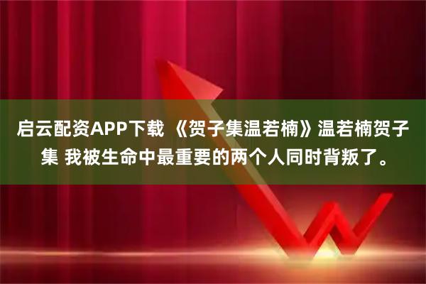 启云配资APP下载 《贺子集温若楠》温若楠贺子集 我被生命中最重要的两个人同时背叛了。