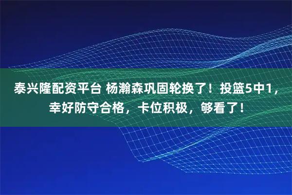 泰兴隆配资平台 杨瀚森巩固轮换了！投篮5中1，幸好防守合格，卡位积极，够看了！