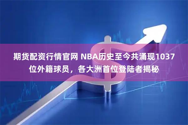 期货配资行情官网 NBA历史至今共涌现1037位外籍球员，各大洲首位登陆者揭秘