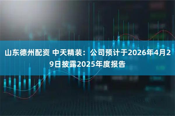山东德州配资 中天精装：公司预计于2026年4月29日披露2025年度报告