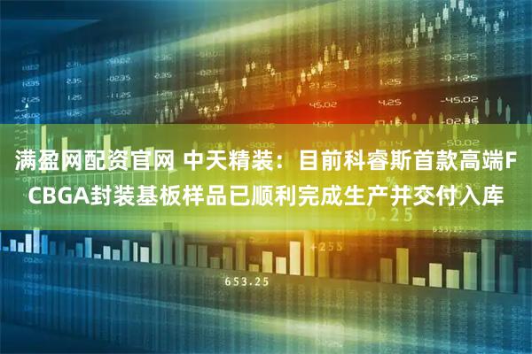满盈网配资官网 中天精装：目前科睿斯首款高端FCBGA封装基板样品已顺利完成生产并交付入库