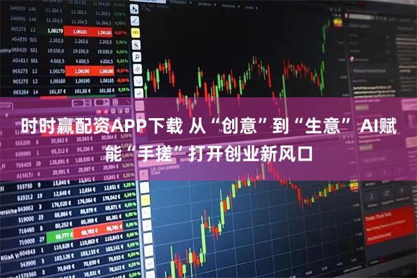 时时赢配资APP下载 从“创意”到“生意” AI赋能“手搓”打开创业新风口