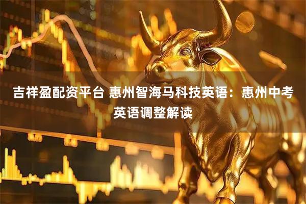 吉祥盈配资平台 惠州智海马科技英语：惠州中考英语调整解读