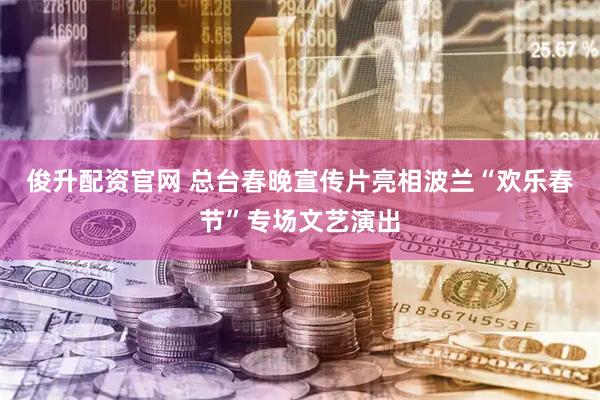 俊升配资官网 总台春晚宣传片亮相波兰“欢乐春节”专场文艺演出