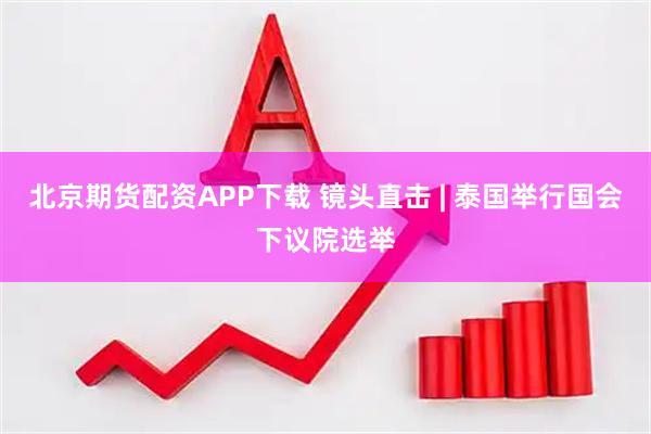 北京期货配资APP下载 镜头直击 | 泰国举行国会下议院选举