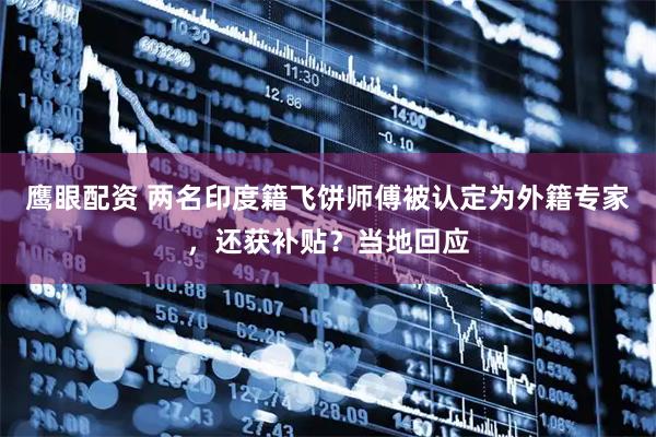 鹰眼配资 两名印度籍飞饼师傅被认定为外籍专家，还获补贴？当地回应
