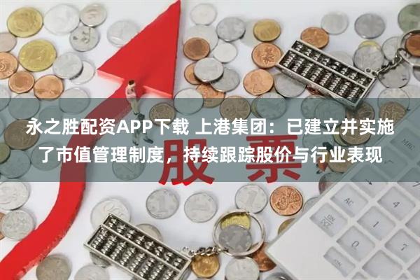 永之胜配资APP下载 上港集团：已建立并实施了市值管理制度，持续跟踪股价与行业表现