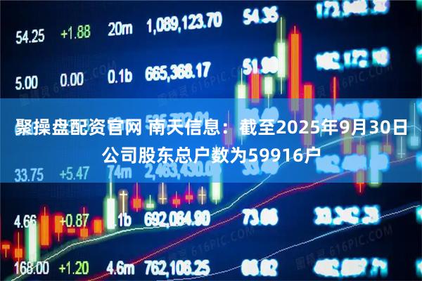 聚操盘配资官网 南天信息：截至2025年9月30日公司股东总户数为59916户